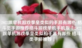 2022跟单机游戏拳皇类似的手游有哪些 格斗类手游推荐格斗游戏单机手机版「2022跟单机游戏拳皇类似的手游有哪些 格斗类手游推荐」