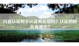 抖音认证和不认证有区别吗？认证的好处有哪些？