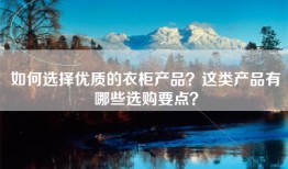 如何选择优质的衣柜产品？这类产品有哪些选购要点？