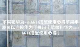 苹果和华为watchGT4搭配使用心得苹果手表可以连接华为手机吗「苹果和华为watchGT4搭配使用心得」