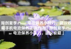 原创夏季iPhone 电池保养小技巧，建议收藏手机电池保养正确方法「原创夏季iPhone 电池保养小技巧，建议收藏」
