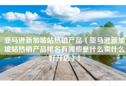 亚马逊新加坡站热销产品（亚马逊新加坡站热销产品排名有哪些是什么卖什么好开店）！