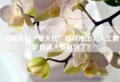 马斯克的“擎天柱”即将推出，人工智能机器人要复兴了？