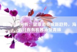 酱业现状分析：健康消费成新趋势，海天只有有机酱油受青睐