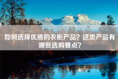 如何选择优质的衣柜产品？这类产品有哪些选购要点？