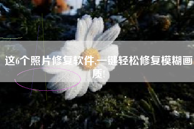 这6个照片修复软件,一键轻松修复模糊画质!