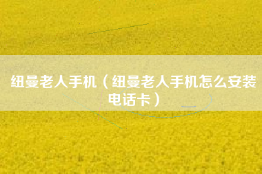 纽曼老人手机（纽曼老人手机怎么安装电话卡）