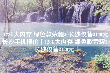 128G大内存 绿色款荣耀30长沙仅售3120元长沙手机报价「128G大内存 绿色款荣耀30长沙仅售3120元」