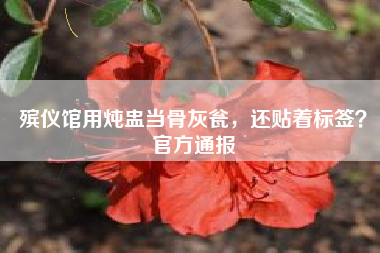 殡仪馆用炖盅当骨灰瓮，还贴着标签？官方通报